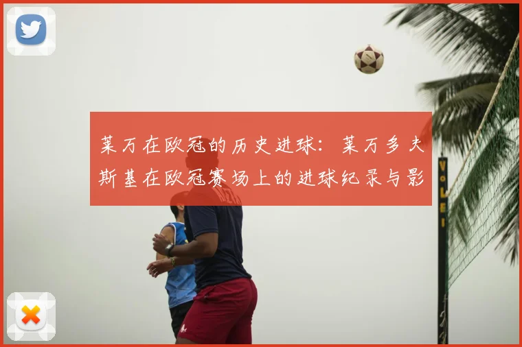 莱万在欧冠的历史进球：莱万多夫斯基在欧冠赛场上的进球纪录与影响