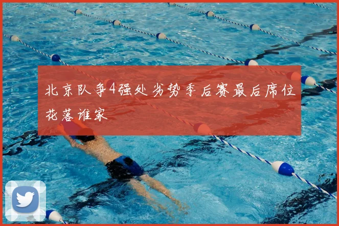 北京队争4强处劣势季后赛最后席位花落谁家