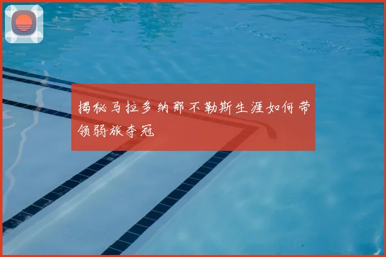 揭秘马拉多纳那不勒斯生涯如何带领弱旅夺冠