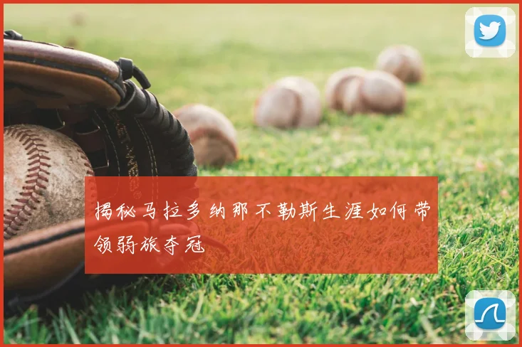 揭秘马拉多纳那不勒斯生涯如何带领弱旅夺冠