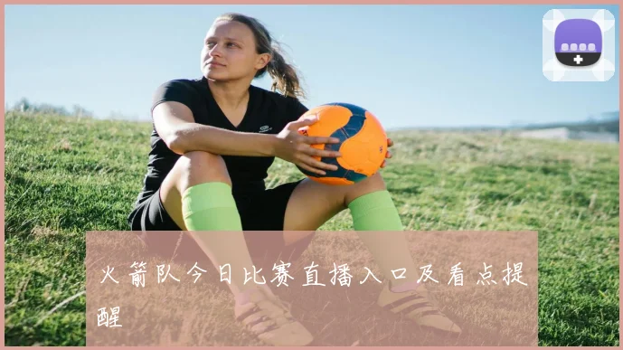 火箭队今日比赛直播入口及看点提醒