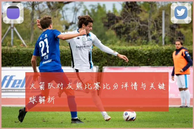 火箭队对灰熊比赛比分详情与关键球解析