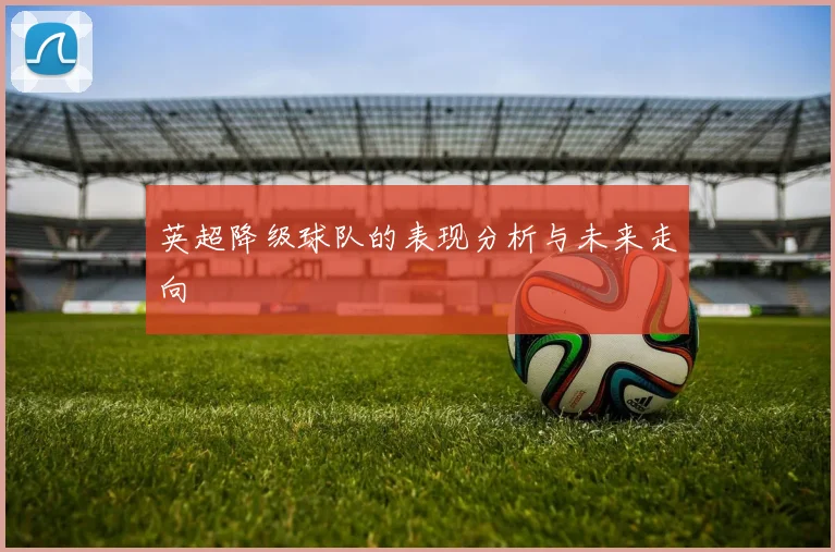 英超降级球队的表现分析与未来走向