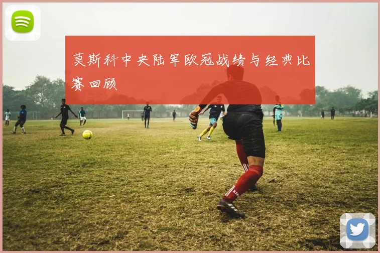 莫斯科中央陆军欧冠战绩与经典比赛回顾