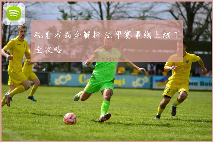观看方式全解析 法甲赛事线上线下全攻略